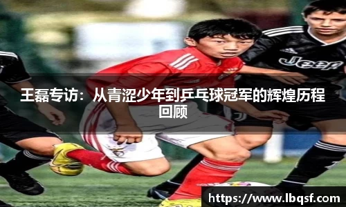 王磊专访：从青涩少年到乒乓球冠军的辉煌历程回顾