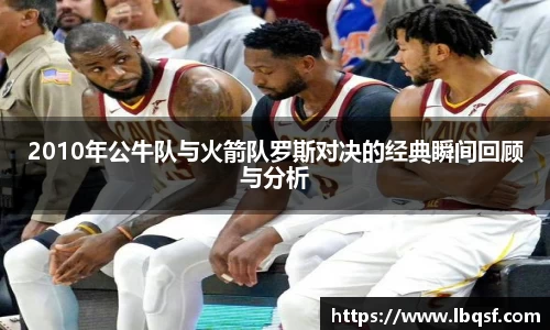 2010年公牛队与火箭队罗斯对决的经典瞬间回顾与分析