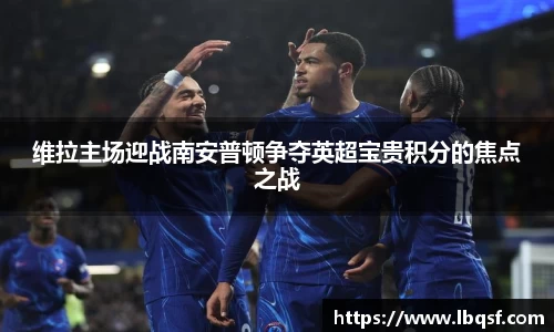 维拉主场迎战南安普顿争夺英超宝贵积分的焦点之战