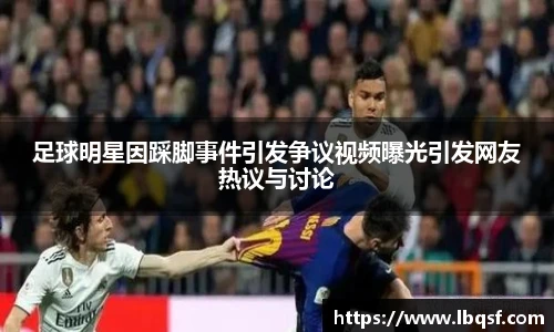 足球明星因踩脚事件引发争议视频曝光引发网友热议与讨论
